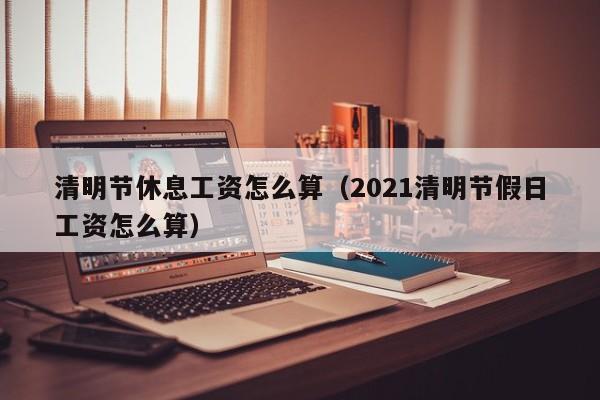清明节休息工资怎么算（2021清明节假日工资怎么算）