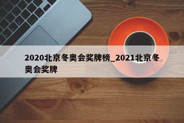2020北京冬奥会奖牌榜_2021北京冬奥会奖牌