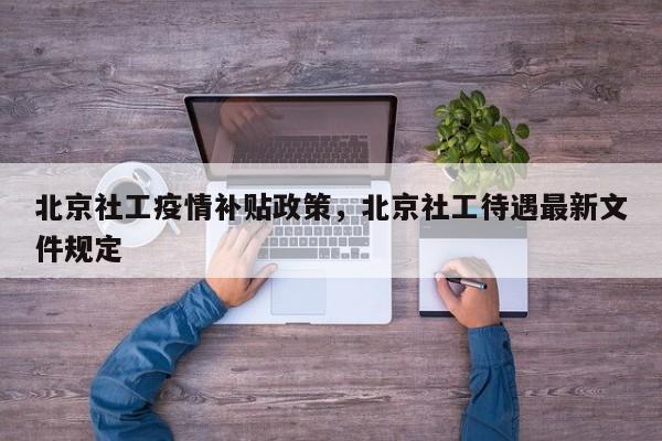 北京社工疫情补贴政策，北京社工待遇最新文件规定