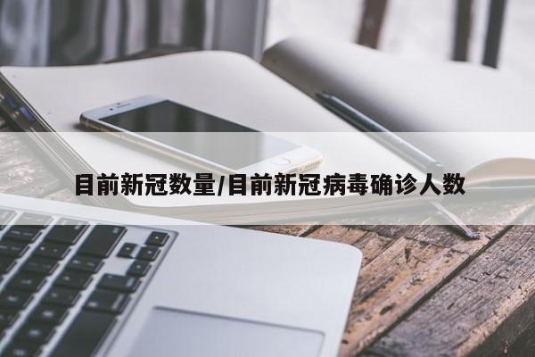 目前新冠数量/目前新冠病毒确诊人数