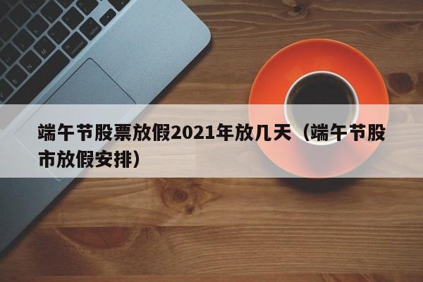 端午节股票放假2021年放几天（端午节股市放假安排）