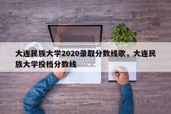 大连民族大学2020录取分数线歌，大连民族大学投档分数线