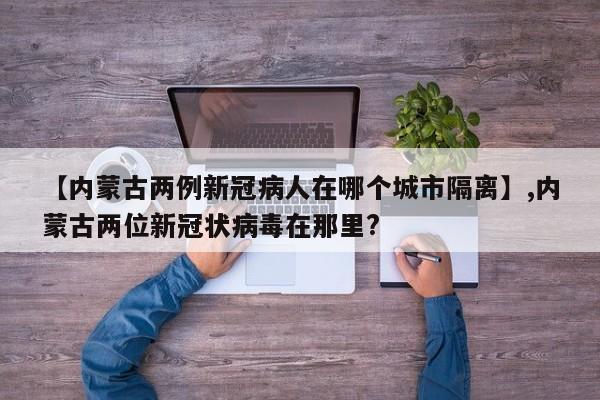 【内蒙古两例新冠病人在哪个城市隔离】,内蒙古两位新冠状病毒在那里?