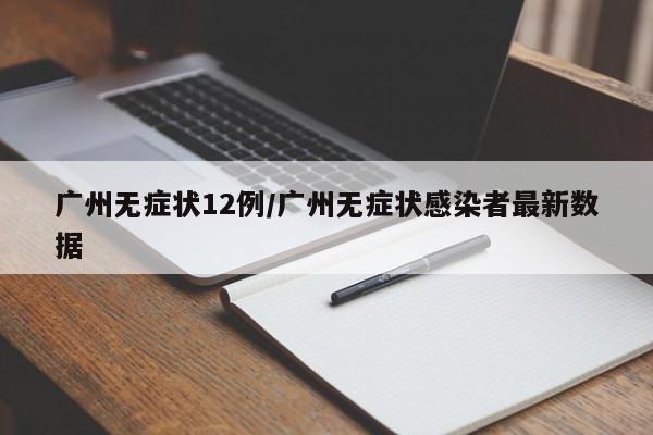 广州无症状12例/广州无症状感染者最新数据